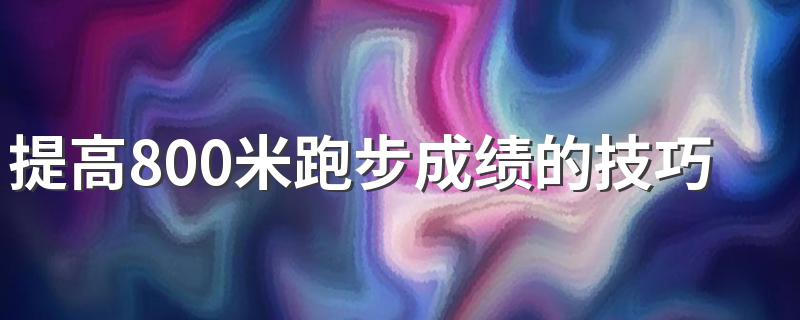 提高800米跑步成绩的技巧 如何快速提高800米成绩