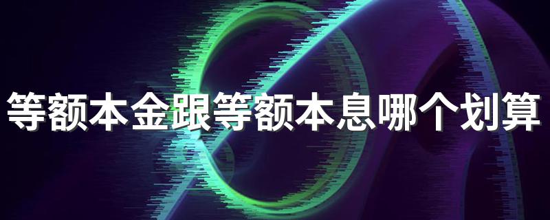 等额本金跟等额本息哪个划算 怎么选择等额本金跟等额本息