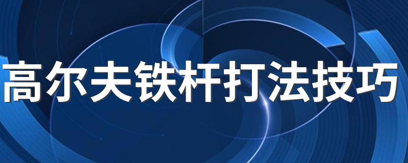 高尔夫铁杆打法技巧 高尔夫铁杆打法有什么技巧