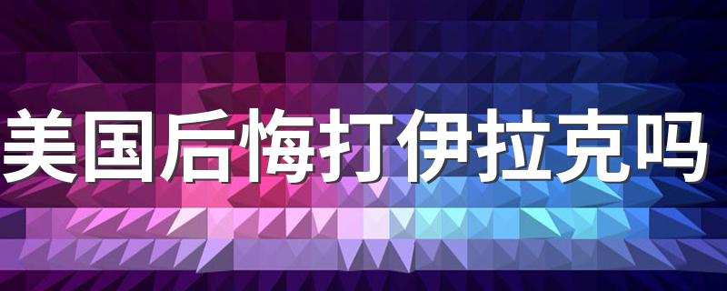 美国后悔打伊拉克吗 过去多少年了