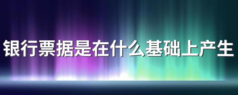 银行票据是在什么基础上产生的 银行票据是在商业票据的基础上产生的