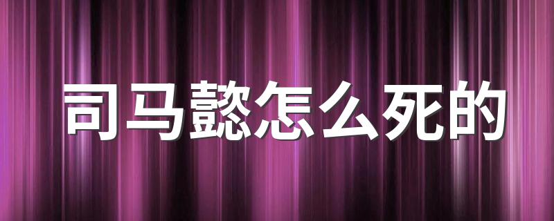 司马懿怎么死的 司马懿死法简述