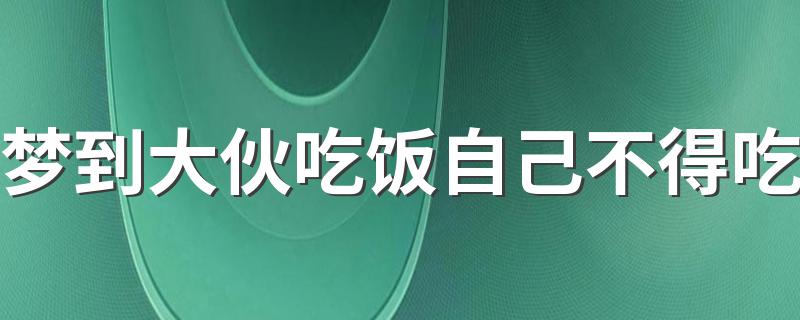 梦到大伙吃饭自己不得吃 你知道是什么意思吗