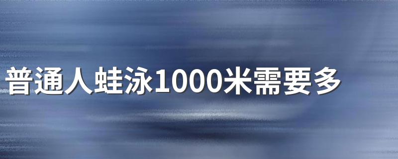 普通人蛙泳1000米需要多长时间 比赛项目只有男女100米200米