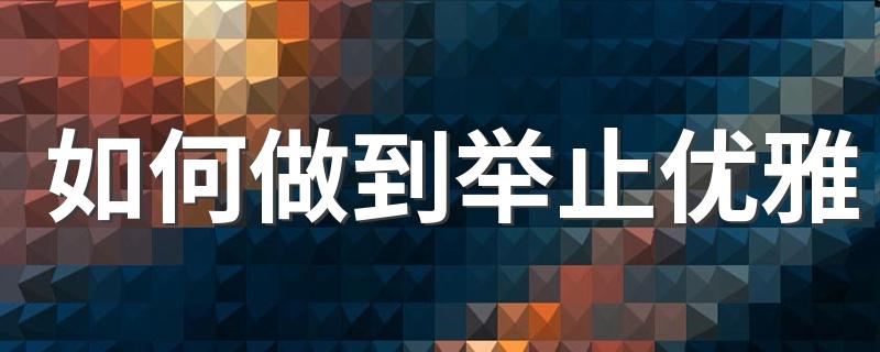 如何做到举止优雅 怎样才能使得举止变得优雅