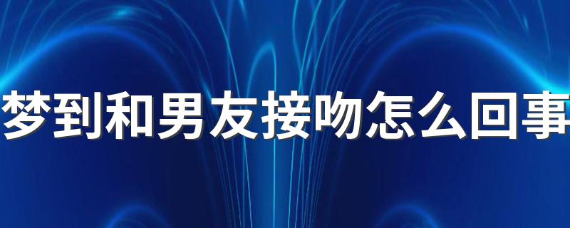 梦到和男友接吻怎么回事 预示好事要发生吗