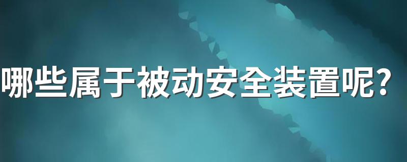 哪些属于被动安全装置呢? 被动安全装置有什么作用？