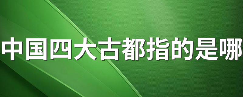 中国四大古都指的是哪 中国四大古都的简介