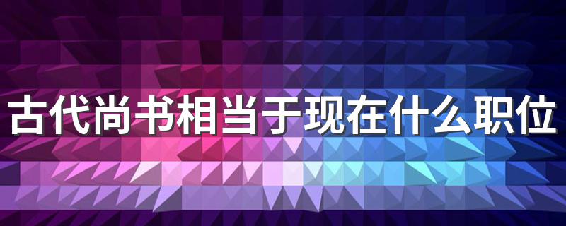 古代尚书相当于现在什么职位 古代尚书相当于现在的什么职位