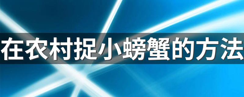 在农村捉小螃蟹的方法 捉小螃蟹的方法介绍