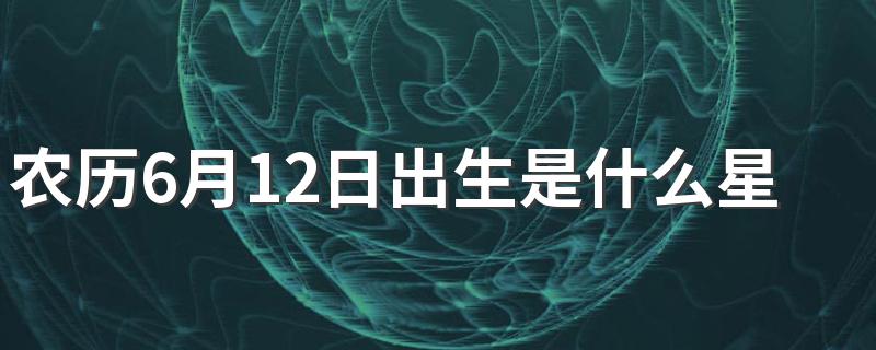 农历6月12日出生是什么星座 以及相应的星座简介