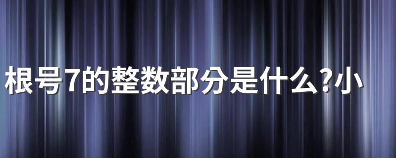 根号7的整数部分是什么?小数部分是什么? 这道题涉及到哪些知识点呢