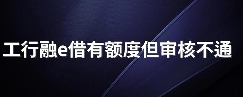 工行融e借有额度但审核不通过 工行融e借有额度但审核不通过的原因分析