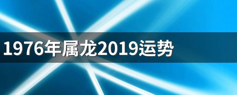 1976年属龙2019运势 一起来看看