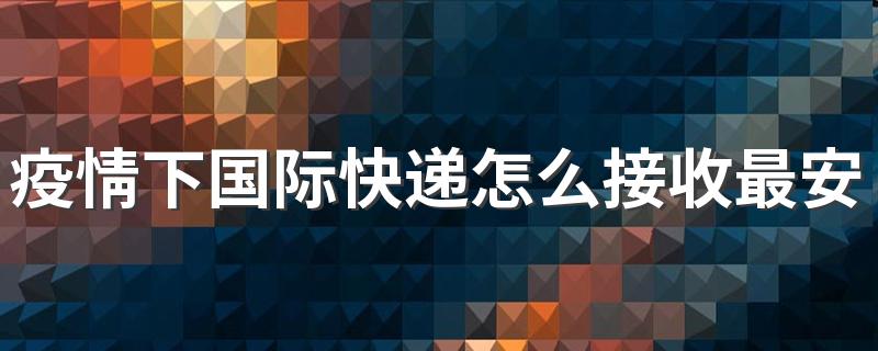 疫情下国际快递怎么接收最安全