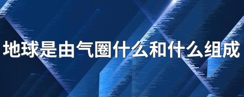 地球是由气圈什么和什么组成的 地球由外圈层和内圈层组成