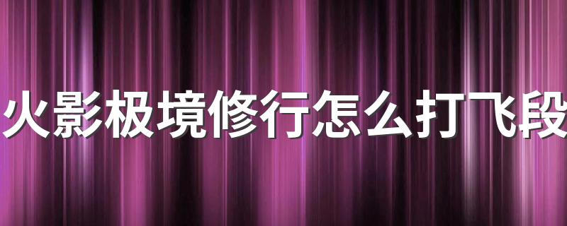 火影极境修行怎么打飞段 三北之章boss飞段打法攻略