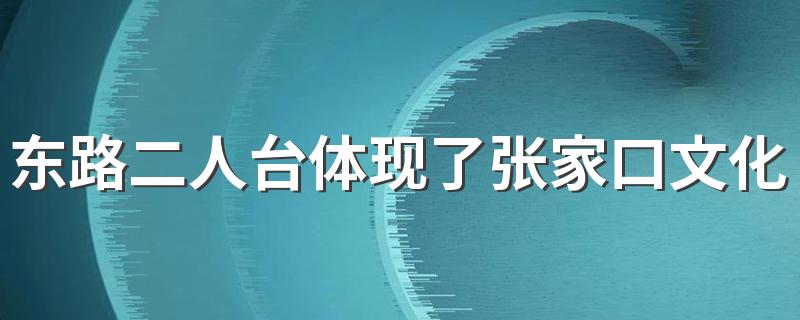 东路二人台体现了张家口文化传统中的什么特色