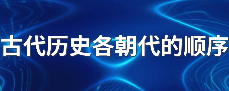 古代历史各朝代的顺序 古代历史各朝代的顺序是怎样的