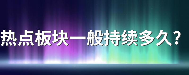 热点板块一般持续多久? 具体情况具体分析