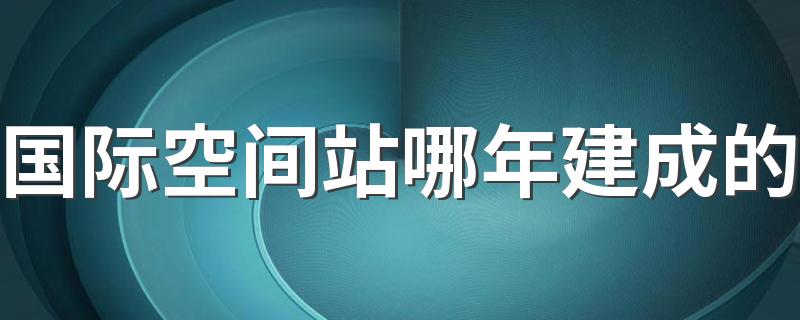 国际空间站哪年建成的