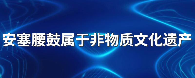 安塞腰鼓属于非物质文化遗产吗