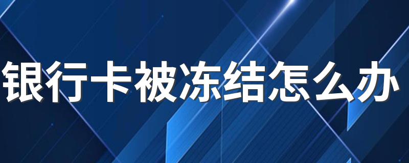 银行卡被冻结怎么办 银行卡被冻结之后该怎么解除