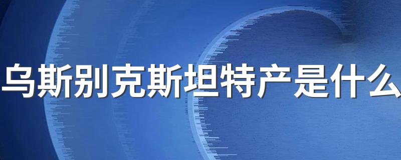 乌斯别克斯坦特产是什么 送人送什么礼物好