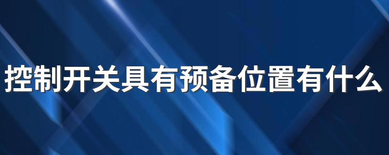 控制开关具有预备位置有什么优点? 这些你都了解吗