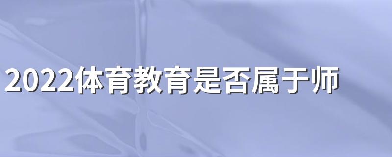 2022体育教育是否属于师范类 就业方向有哪些