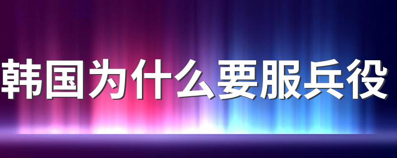 韩国为什么要服兵役 韩国人为什么要去当兵呢