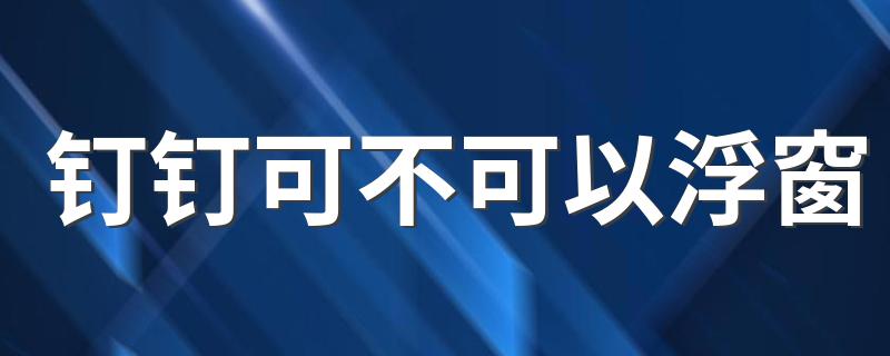 钉钉可不可以浮窗 钉钉浮窗怎么设置