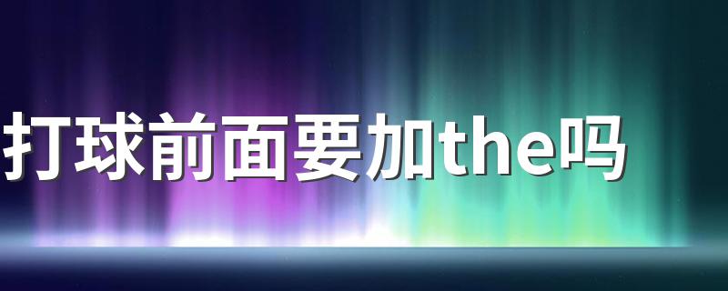 打球前面要加the吗 一起来学习下吧