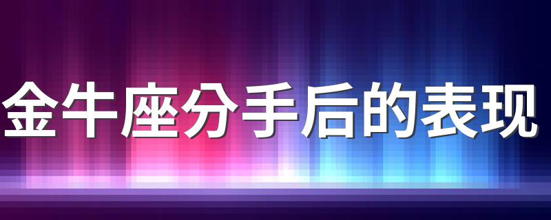 金牛座分手后的表现 金牛座失恋后的表现形式有哪些