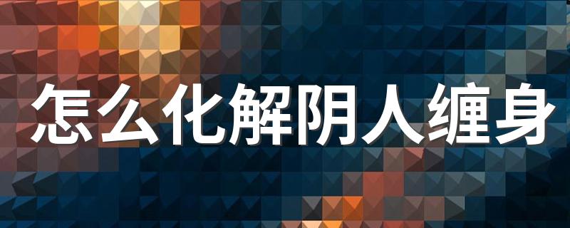 怎么化解阴人缠身 阴人缠身怎么赶走