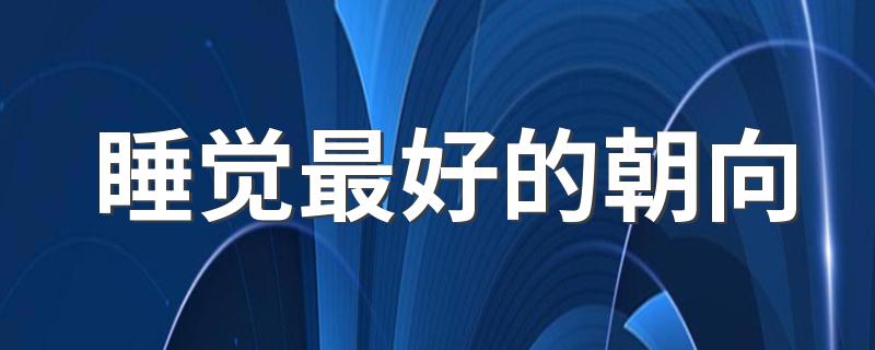 睡觉最好的朝向 睡眠时最好的朝向是什么