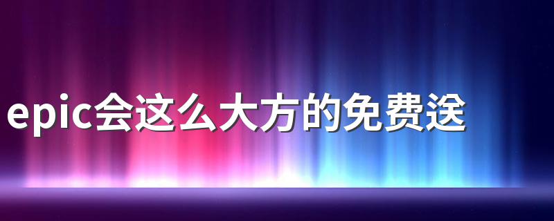 epic会这么大方的免费送游戏？