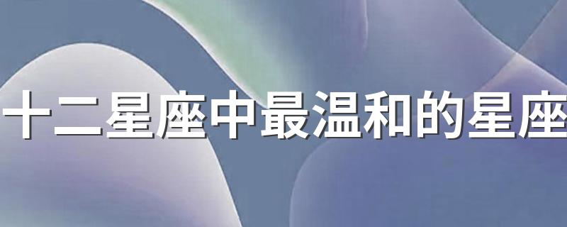 十二星座中最温和的星座 最温和的星座介绍