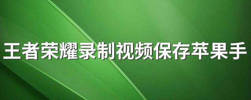 王者荣耀录制视频保存苹果手机 看这里