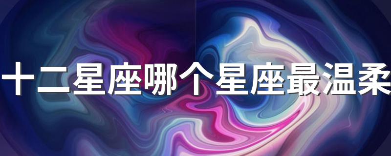 十二星座哪个星座最温柔 双鱼座最温柔