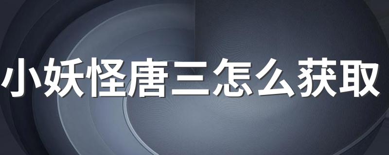 小妖怪唐三怎么获取 小妖怪获取步骤