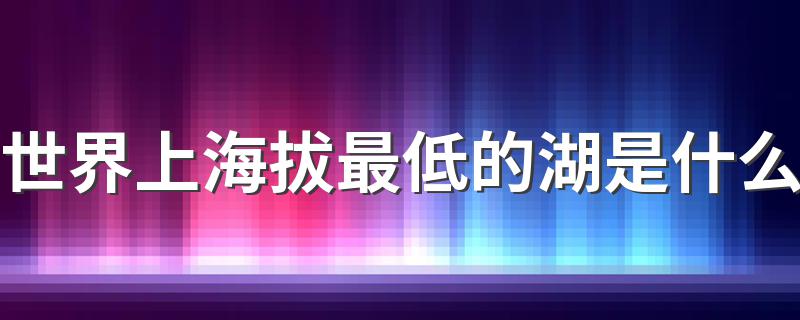 世界上海拔最低的湖是什么 世界上海拔最低的湖介绍