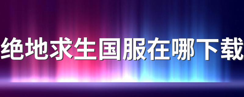 绝地求生国服在哪下载 绝地求生国服下载