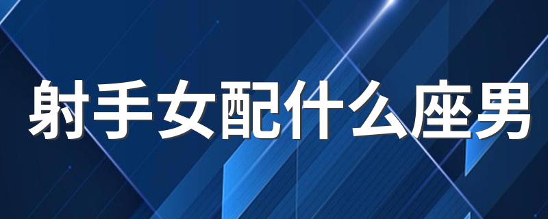 射手女配什么座男 射手女喜欢什么