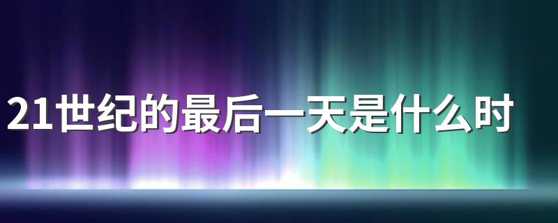 21世纪的最后一天是什么时候 了解一下