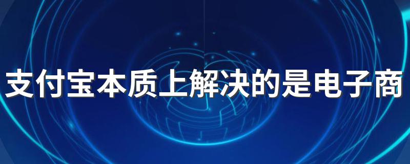 支付宝本质上解决的是电子商务交易过程中的什么问题? 支付宝解决了交易中信任问题