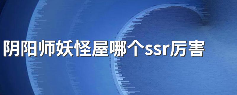 阴阳师妖怪屋哪个ssr厉害 SSR式神选择推荐