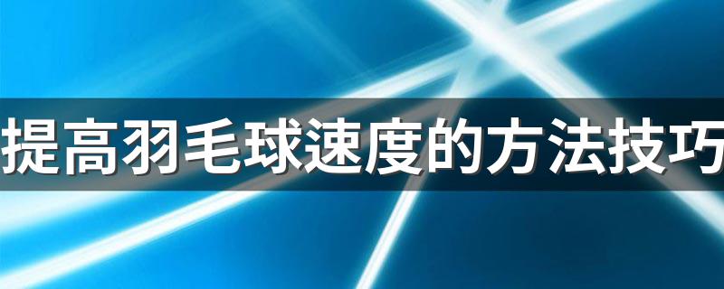 提高羽毛球速度的方法技巧 提高打羽毛球的速度的技巧