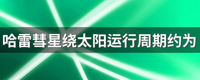 哈雷彗星绕太阳运行周期约为多少年啊 哈雷彗星绕太阳运行周期介绍