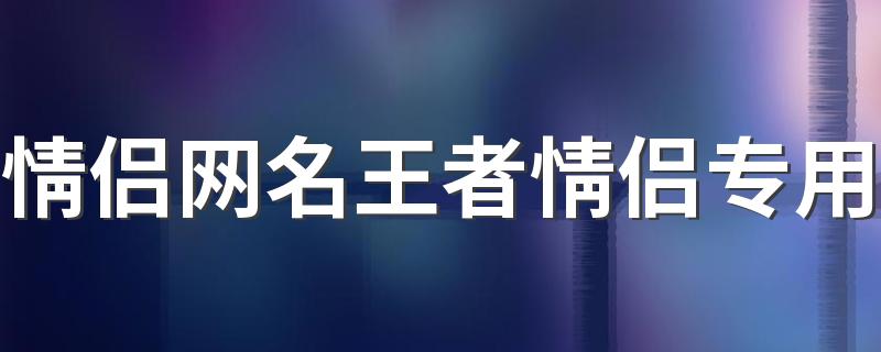 情侣网名王者情侣专用 2022全新甜美的游戏情侣昵称